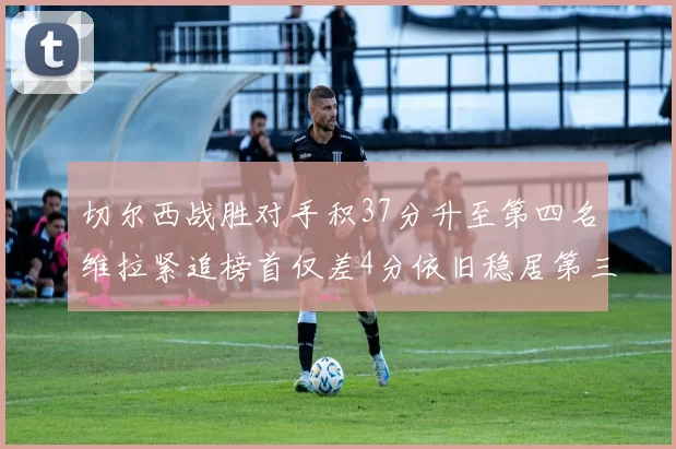 切尔西战胜对手积37分升至第四名维拉紧追榜首仅差4分依旧稳居第三