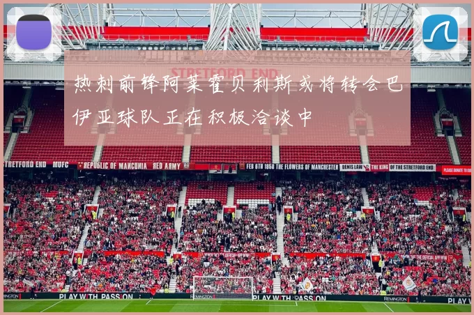 热刺前锋阿莱霍贝利斯或将转会巴伊亚球队正在积极洽谈中
