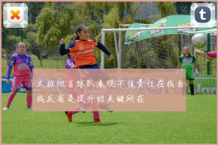 文班坦言球队表现不佳责任在我自我反省是提升的关键所在