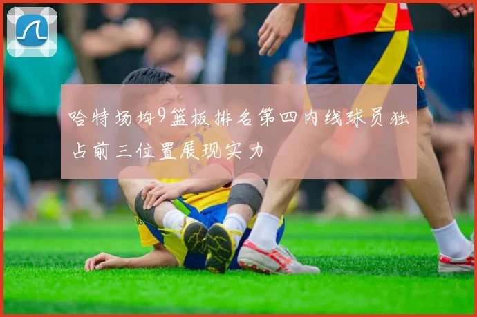 哈特场均9篮板排名第四内线球员独占前三位置展现实力