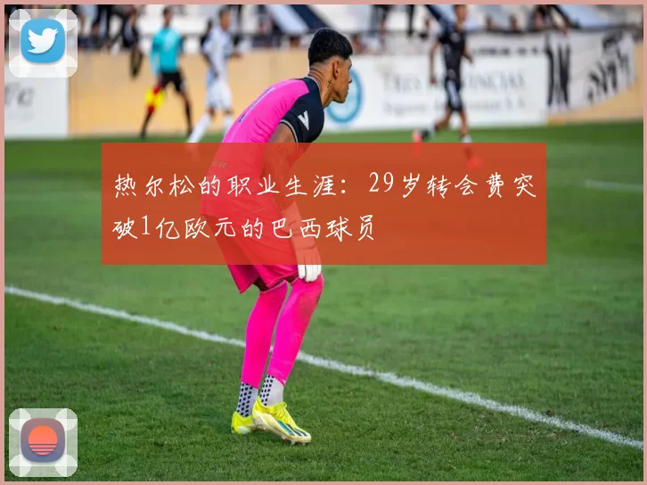 热尔松的职业生涯：29岁转会费突破1亿欧元的巴西球员