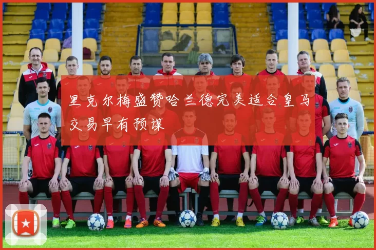 里克尔梅盛赞哈兰德完美适合皇马交易早有预谋