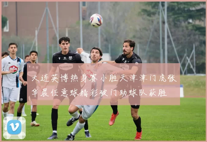 大连英博热身赛小胜天津津门虎张华晨任意球精彩破门助球队获胜