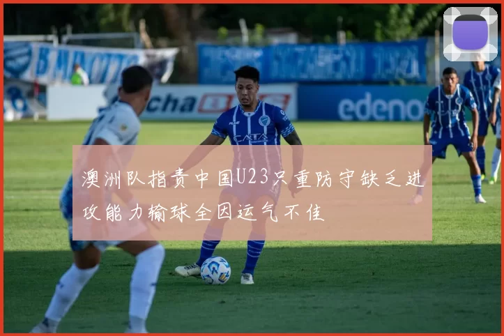 澳洲队指责中国U23只重防守缺乏进攻能力输球全因运气不佳