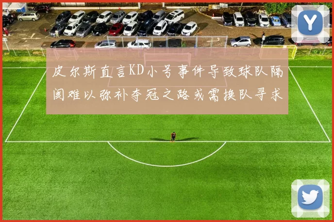 皮尔斯直言KD小号事件导致球队隔阂难以弥补夺冠之路或需换队寻求新机会