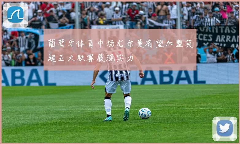 葡萄牙体育中场尤尔曼有望加盟英超五大联赛展现实力