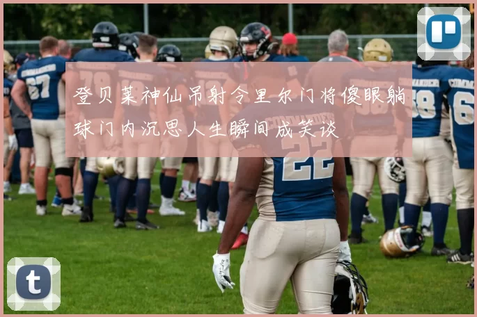 登贝莱神仙吊射令里尔门将傻眼躺球门内沉思人生瞬间成笑谈