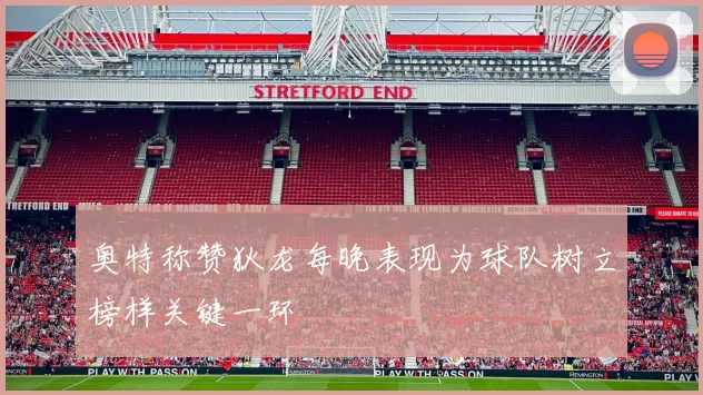 奥特称赞狄龙每晚表现为球队树立榜样关键一环