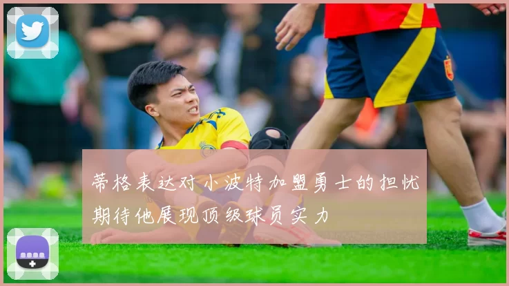 蒂格表达对小波特加盟勇士的担忧期待他展现顶级球员实力