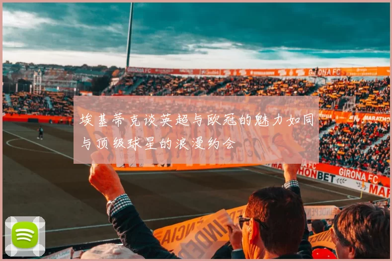 埃基蒂克谈英超与欧冠的魅力如同与顶级球星的浪漫约会