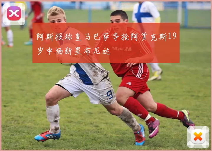 阿斯报称皇马巴萨争抢阿贾克斯19岁中场新星布尼达