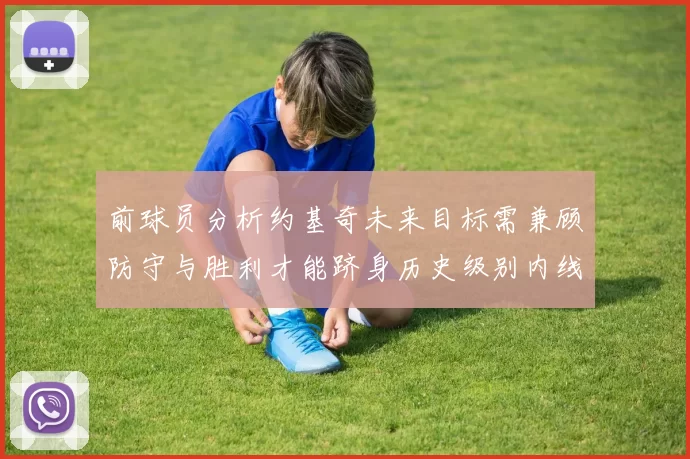前球员分析约基奇未来目标需兼顾防守与胜利才能跻身历史级别内线行列